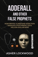 Adderall and Other False Prophets: How Mental Illness and Addiction Derailed a Psychiatric CEO's Million-Dollar Mind B0FPDSPT8W Book Cover
