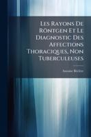 Les Rayons De Röntgen Et Le Diagnostic Des Affections Thoraciques, Non Tuberculeuses 1144733650 Book Cover