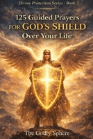 125 Guided Prayers for God’s Shield Over Your Life: Prayers for Daily Protection, Spiritual Strength, Peace in Uncertain Times, Courage in Difficult ... in God’s Guidance (Divine Protection Series) B0GSD3RVF2 Book Cover