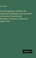 Das fünfzigjährige Jubiläum der belgischen Eisenbahnen und der damit verbundene internationale Eisenbahn-Congress in Brüssel im August 1885 3563926158 Book Cover
