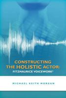 Constructing the Holistic Actor: Fitzmaurice Voicework 1466258659 Book Cover