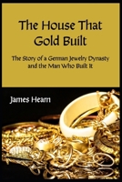 The House That Gold Built: The Story of a German Jewelry Dynasty and the Man Who Built It B0DSL2PX9N Book Cover