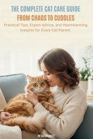 The Complete Cat Care Guide: From Chaos to Cuddles: Practical Tips, Expert Advice, and Heartwarming Insights for Every Cat Parent B0FSL3SF6G Book Cover
