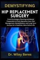 DEMYSTIFYING HIP REPLACEMENT SURGERY: From Pre-Surgery Planning and Mental Preparation to Post-Operative Care, Pain Management, Rehabilitation, and Long-Term Success for a Healthier, More Active Life B0F1MLB5YS Book Cover