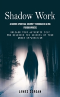 Shadow Work: A Guided Spiritual Journey Through Healing for Beginners (Unleash Your Authentic Self and Discover the Secrets of Your Inner Exploration) 1777407087 Book Cover