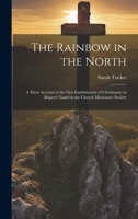 The Rainbow in the North: A Short Account of the First Esablishment of Christianity in Rupert's Land by the Church Missionary Society 1022492497 Book Cover