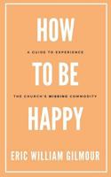 How to Be Happy: A Guide to Experience the Church's Missing Commodity 172085565X Book Cover