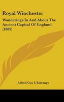 Royal Winchester: Wanderings In And About The Ancient Capital Of England 143711315X Book Cover