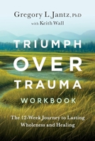Triumph Over Trauma Workbook: The 12-Week Journey to Lasting Wholeness and Healing 1959099191 Book Cover