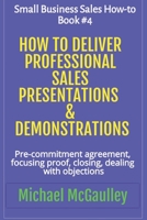 How to Deliver Professional Sales Presentations & Demonstrations: Pre-commitment agreement, Focusing proof, closing, dealing with objections (Small Business Sales How-to) 1386547352 Book Cover