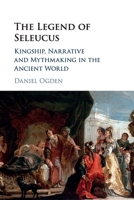 The Legend of Seleucus: Kingship, Narrative and Mythmaking in the Ancient World 1316616525 Book Cover