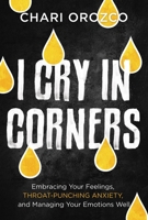 I Cry in Corners: Embracing Your Feelings, Throat-Punching Anxiety, and Managing Your Emotions Well 1546004238 Book Cover