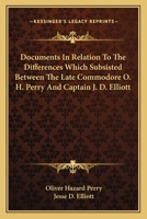 Documents in Relation to the Differences Which Subsisted Between the Late Commodore O. H. Perry and Captain J. D. Elliott 0548472319 Book Cover