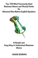 Top 100 Most Commonly Used Business Idioms and Phrasal Verbs for Advanced Non-Native English Speakers: A Simple and Easy Way to Understand Business Idioms. 1543229085 Book Cover