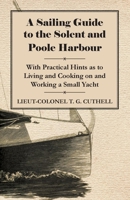 A Sailing Guide to the Solent and Poole Harbour - With Practical Hints as to Living and Cooking on and Working a Small Yacht 1446522393 Book Cover