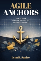 Agile Anchors: The Scrum Master's Guide to Business Impact 196759726X Book Cover