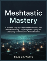 Meshtastic Mastery: A Practical Step-by-Step Guide to Off-Grid LoRa Mesh Networking, Long-Range Messaging, and Emergency Communication Without Internet B0GH24JWMY Book Cover