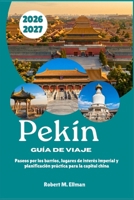 Pekín Guía de viaje 2026-2027: Paseos por los barrios, lugares de interés imperial y planificación práctica para la capital china (Spanish Edition) B0HBP46C66 Book Cover