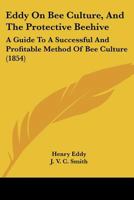 Eddy On Bee Culture, And The Protective Beehive: A Guide To A Successful And Profitable Method Of Bee Culture 1104860163 Book Cover