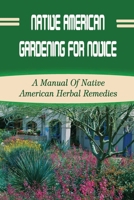 Native American Gardening For Novice: A Manual Of Native American Herbal Remedies: Top Garden Challenges And What To Do B09CRLZQ1L Book Cover