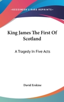 King James The First Of Scotland: A Tragedy In Five Acts 1432534378 Book Cover