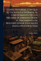 Clave Historial Con Que Se Facilita La Entrada Al Conocimiento De Los Hechos Ocurridos Desde El Nacimiento De Nuestro Señor Jesucristo... 1174709235 Book Cover