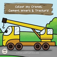Colour My Cranes, Cement Mixers & Tractors!: A Fun Construction Vehicle Coloring Book for 1-4 Year Olds 1913666220 Book Cover