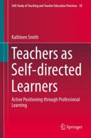 Teachers as Self-directed Learners: Active Positioning through Professional Learning (Self-Study of Teaching and Teacher Education Practices) 9811035865 Book Cover