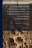 A Letter From The National Tobacco Convention Held In Louisville,ky.to The U.s.revenue Commissione: Opposing A Tax On Leaf Tobacco And Recommending ... The Present Laws Relative To That Article... 1246974878 Book Cover