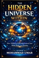 THE HIDDEN UNIVERSE WITHIN: How Trillions of Microbes Control Your Mind, Body, and Destiny B0GPL21PSK Book Cover
