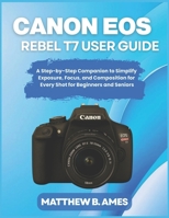 Canon EOS Rebel T7 User Guide: A Step-by-Step Companion to Simplify Exposure, Focus, and Composition for Every Shot for Beginners and Seniors B0GGCBJLWH Book Cover