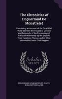 The Chronicles of Enguerrand De Monstrelet; Containing an Account of the Cruel Civil Wars Between the Houses of Orleans and Burgundy; of the ... and of Other Memorable Events That...; Vo 1016907184 Book Cover
