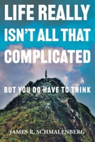Life Really Isn't All That Complicated: But You Do Have To Think 1039170897 Book Cover