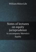 Notes of Lectures on Equity Jurisprudence to Accompany Merwin's Equity; Prepared for the Use of Students of the Law School of the University of Virginia 1240130651 Book Cover