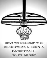 How to Recruit the Recruiters and Earn a Basketball Scholarship 1723537314 Book Cover