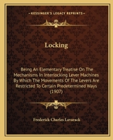 Locking: Being An Elementary Treatise On The Mechanisms In Interlocking Lever Machines By Which The Movements Of The Levers Are Restricted To Certain Predetermined Ways 1164852671 Book Cover