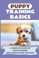 Puppy Training Basics: A Complete Guide On Housetraining And Domesticating Your Dog: Clicker Techniques For Training Your Puppy B09BY7XL4R Book Cover