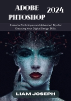 ADOBE PHOTOSHOP 2024: Essential Techniques and Advanced Tips for Elevating Your Digital Design Skills. B0CSDVC93Q Book Cover