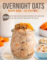 Overnight Oats Recipe Book UK Edition: 100 Nutritious And Delicious Overnight Oats Creation in Jar for a Healthy Breakfast on the Go B0DYK72YFX Book Cover