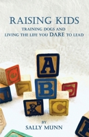Raising Kids Training Dogs and Living the Life You Dare to Lead B0F1L4KWXT Book Cover