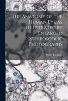 The anatomy of the human eye as illustrated by enlarged stereoscopic photographs 1018621768 Book Cover