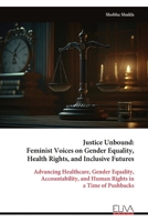 Justice Unbound: Feminist Voices on Gender Equality, Health Rights, and Inclusive Futures: Advancing Healthcare, Gender Equality, Accountability, and Human Rights in a Time of Pushbacks 9999351042 Book Cover