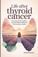Life After Thyroid Cancer: The Young Woman’s Guide to Hormone Balance, Healing, and Thriving Without a Thyroid B0FGTSFB3Z Book Cover