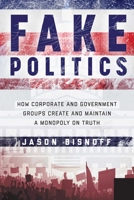 Fake Politics: How Corporate and Government Groups Create and Maintain a Monopoly on Truth 1510705473 Book Cover