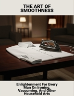 The Art Of Smoothness: Enlightenment For Every Man On Ironing, Vacuuming, And Other Household Arts B0FSLH77LJ Book Cover