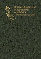 British Columbia and Its Agricultural Capabilities a Brief Descriptive Pamphlet 1355524415 Book Cover