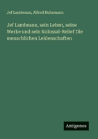 Jef Lambeaux, sein Leben, seine Werke und sein Kolossal-Relief Die menschlichen Leidenschaften (German Edition) 3386549837 Book Cover