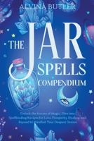 The Jar Spells Compendium: Unlock the Secrets of Magic Dive into Spellbinding Recipes for Love, Prosperity, Healing, and Beyond to Manifest Your Deepest Desires B0CNJ25BTS Book Cover