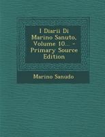 I Diarii Di Marino Sanuto: (mccccxcvi-mdxxxiii) Dall' Autografo Marciano Ital. Cl. Vii Codd. Cdxix-cdlxxvii, Volume 10... 101699155X Book Cover