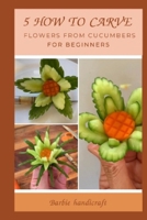 5 How to do carve flowers from cucumbers for beginners: 5 How to do carve flowers from cucumbers for beginners B08ZDZCPNS Book Cover